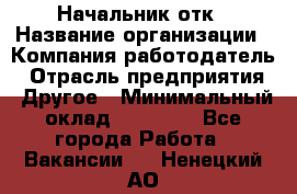 Начальник отк › Название организации ­ Компания-работодатель › Отрасль предприятия ­ Другое › Минимальный оклад ­ 25 000 - Все города Работа » Вакансии   . Ненецкий АО